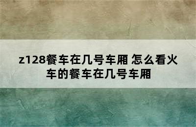 z128餐车在几号车厢 怎么看火车的餐车在几号车厢